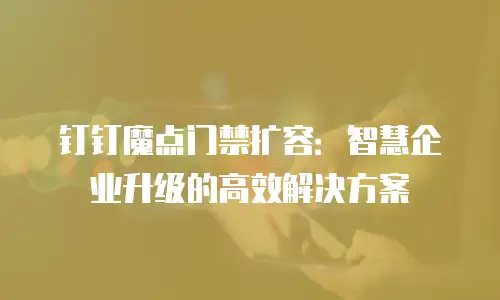 钉钉魔点门禁扩容：智慧企业升级的高效解决方案