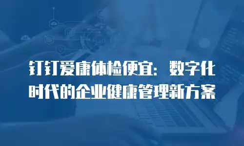 钉钉爱康体检便宜：数字化时代的企业健康管理新方案
