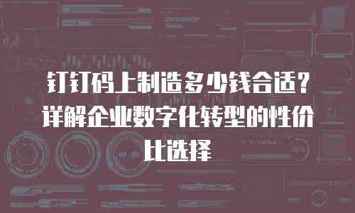 钉钉码上制造多少钱合适？详解企业数字化转型的性价比选择