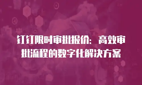 钉钉限时审批报价：高效审批流程的数字化解决方案