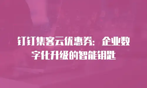 钉钉集客云优惠券：企业数字化升级的智能钥匙