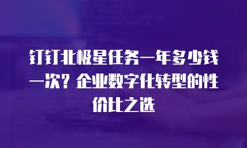 钉钉北极星任务一年多少钱一次？企业数字化转型的性价比之选