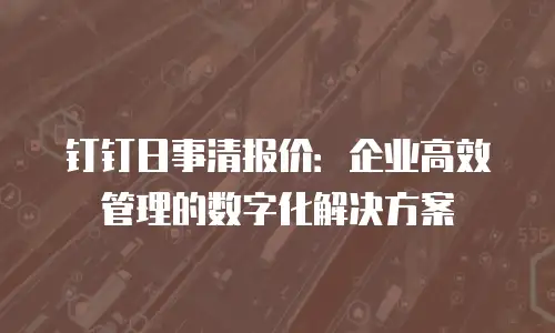 钉钉日事清报价：企业高效管理的数字化解决方案