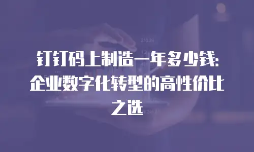 钉钉码上制造一年多少钱：企业数字化转型的高性价比之选