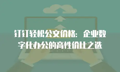 钉钉轻松公文价格：企业数字化办公的高性价比之选
