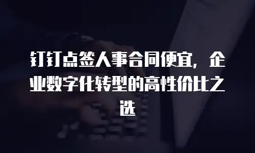 钉钉点签人事合同便宜，企业数字化转型的高性价比之选