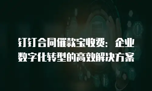 钉钉合同催款宝收费：企业数字化转型的高效解决方案