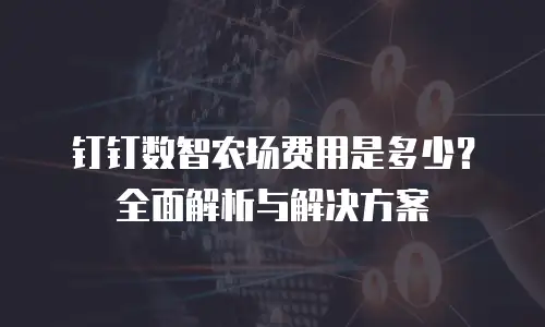 钉钉数智农场费用是多少？全面解析与解决方案