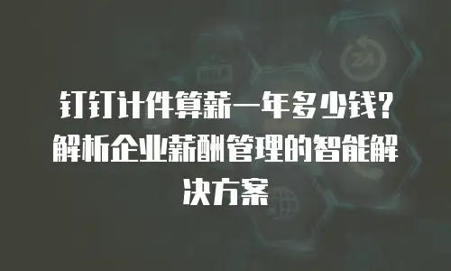 钉钉计件算薪一年多少钱？解析企业薪酬管理的智能解决方案