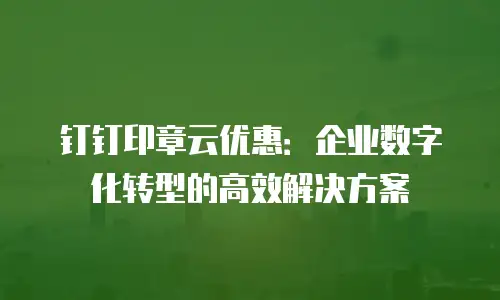 钉钉印章云优惠：企业数字化转型的高效解决方案