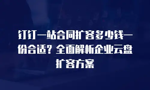 钉钉一站合同扩容多少钱一份合适？全面解析企业云盘扩容方案