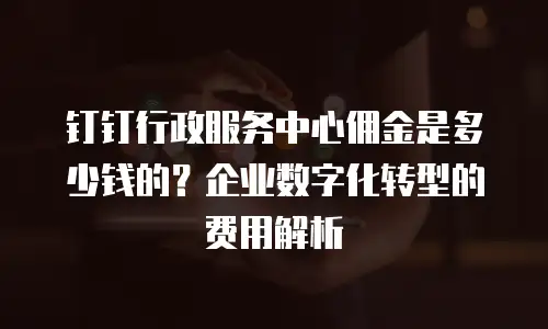 钉钉行政服务中心佣金是多少钱的？企业数字化转型的费用解析