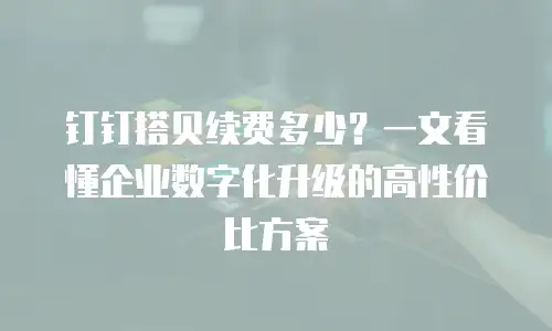钉钉搭贝续费多少？一文看懂企业数字化升级的高性价比方案