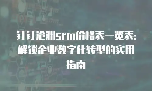 钉钉沧渊srm价格表一览表：解锁企业数字化转型的实用指南