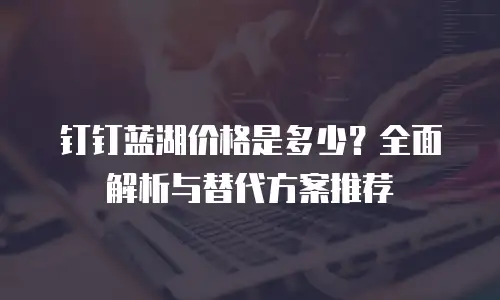 钉钉蓝湖价格是多少？全面解析与替代方案推荐