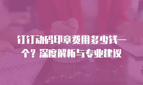 钉钉动码印章费用多少钱一个？深度解析与专业建议