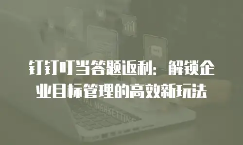 钉钉叮当答题返利：解锁企业目标管理的高效新玩法