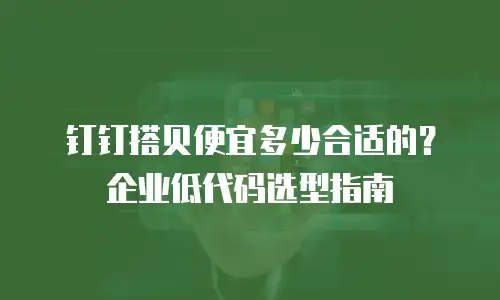 钉钉搭贝便宜多少合适的？企业低代码选型指南