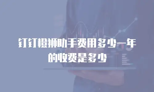 钉钉橙狮助手费用多少一年的收费是多少