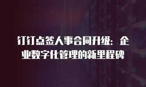 钉钉点签人事合同升级：企业数字化管理的新里程碑