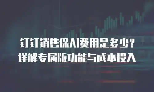 钉钉销售保AI费用是多少？详解专属版功能与成本投入