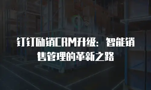 钉钉励销CRM升级：智能销售管理的革新之路