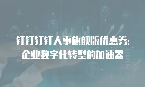钉钉钉钉人事旗舰版优惠券：企业数字化转型的加速器