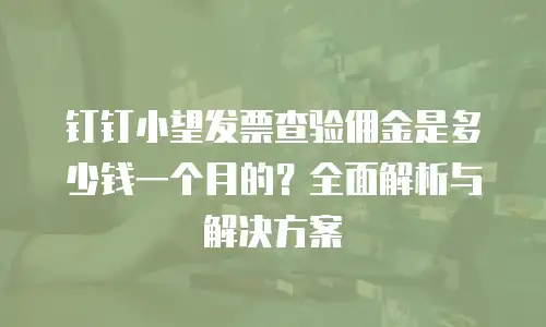 钉钉小望发票查验佣金是多少钱一个月的？全面解析与解决方案