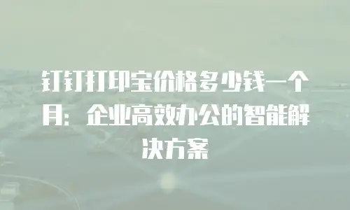 钉钉打印宝价格多少钱一个月：企业高效办公的智能解决方案