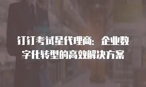 钉钉考试星代理商：企业数字化转型的高效解决方案
