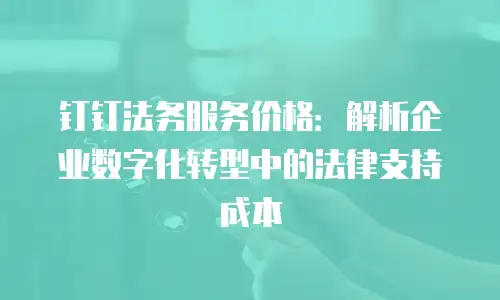 钉钉法务服务价格：解析企业数字化转型中的法律支持成本
