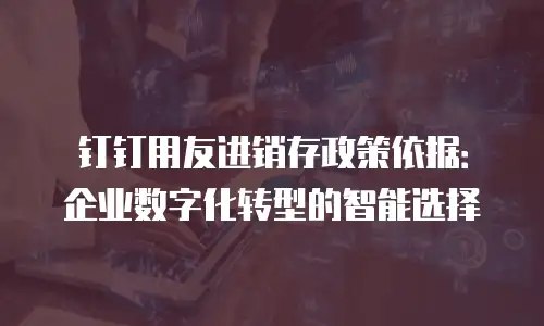 钉钉用友进销存政策依据：企业数字化转型的智能选择