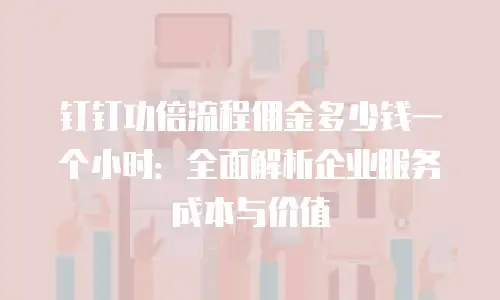 钉钉功倍流程佣金多少钱一个小时：全面解析企业服务成本与价值