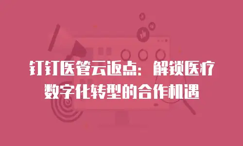 钉钉医管云返点：解锁医疗数字化转型的合作机遇