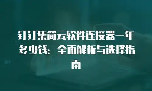 钉钉集简云软件连接器一年多少钱：全面解析与选择指南