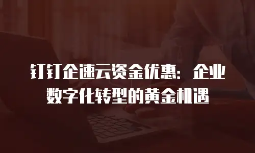 钉钉企速云资金优惠：企业数字化转型的黄金机遇