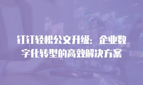 钉钉轻松公文升级：企业数字化转型的高效解决方案