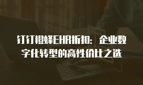 钉钉橙蜂EHR折扣：企业数字化转型的高性价比之选