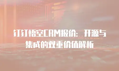 钉钉悟空CRM报价：开源与集成的双重价值解析