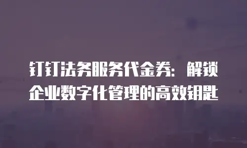 钉钉法务服务代金券：解锁企业数字化管理的高效钥匙