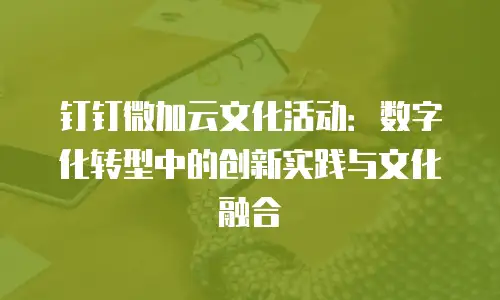 钉钉微加云文化活动：数字化转型中的创新实践与文化融合