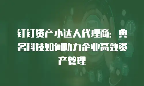 钉钉资产小达人代理商：典名科技如何助力企业高效资产管理