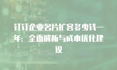 钉钉企业名片扩容多少钱一年：全面解析与成本优化建议