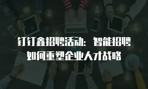 钉钉鑫招聘活动：智能招聘如何重塑企业人才战略