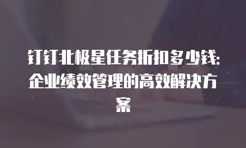 钉钉北极星任务折扣多少钱：企业绩效管理的高效解决方案