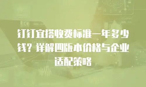 钉钉宜搭收费标准一年多少钱？详解四版本价格与企业适配策略