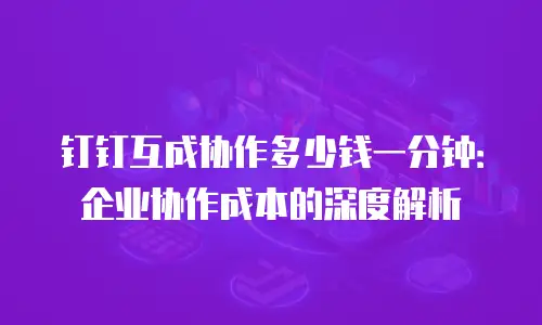 钉钉互成协作多少钱一分钟：企业协作成本的深度解析