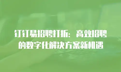 钉钉易招聘打折：高效招聘的数字化解决方案新机遇