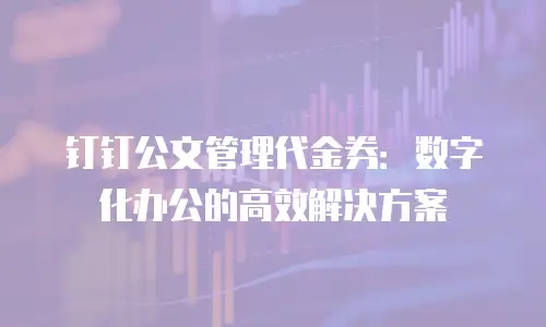 钉钉公文管理代金券：数字化办公的高效解决方案