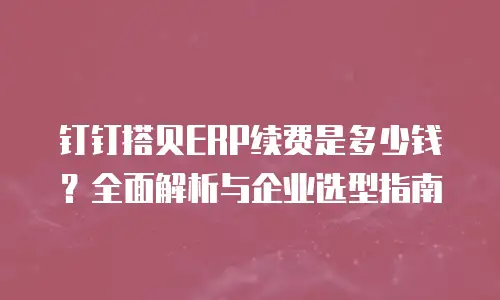 钉钉搭贝ERP续费是多少钱？全面解析与企业选型指南
